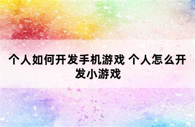 个人如何开发手机游戏 个人怎么开发小游戏